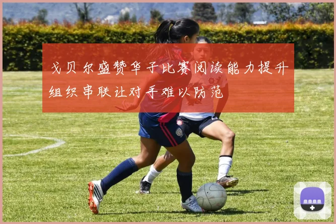 戈贝尔盛赞华子比赛阅读能力提升组织串联让对手难以防范