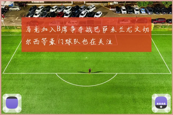 马竞加入B席争夺战巴萨米兰尤文切尔西等豪门球队也在关注