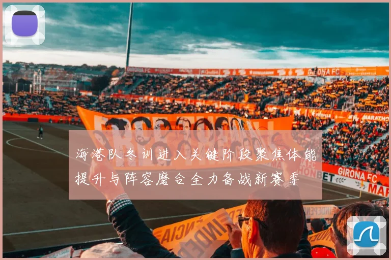 海港队冬训进入关键阶段聚焦体能提升与阵容磨合全力备战新赛季