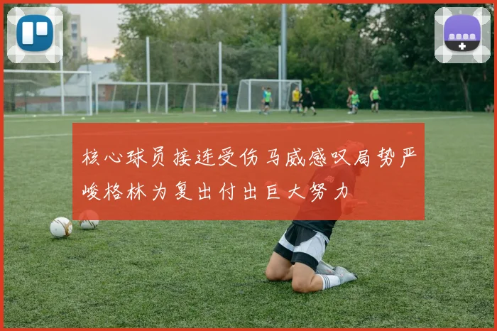 核心球员接连受伤马威感叹局势严峻格林为复出付出巨大努力