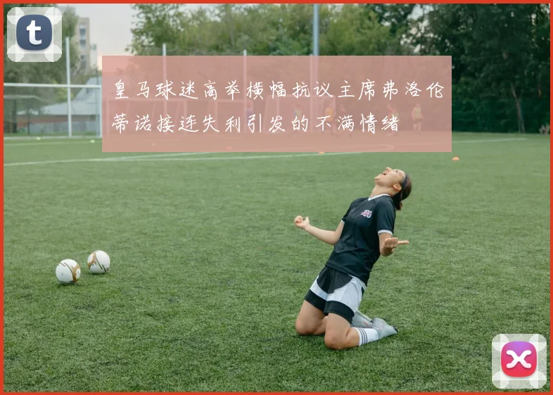 皇马球迷高举横幅抗议主席弗洛伦蒂诺接连失利引发的不满情绪