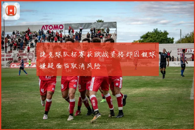 捷克球队杯赛获欧战资格却因假球嫌疑面临取消风险