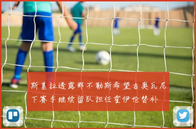 斯基拉透露那不勒斯希望吉奥瓦尼下赛季继续留队担任霍伊伦替补