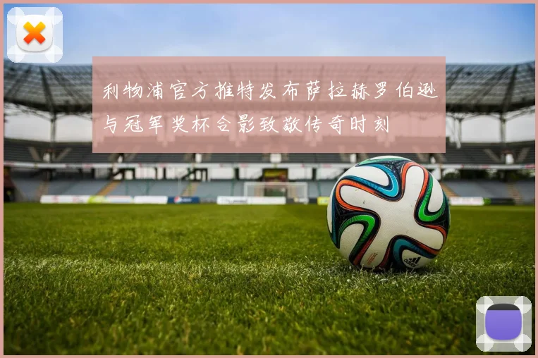 利物浦官方推特发布萨拉赫罗伯逊与冠军奖杯合影致敬传奇时刻