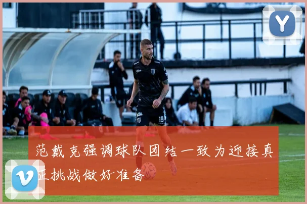范戴克强调球队团结一致为迎接真正挑战做好准备