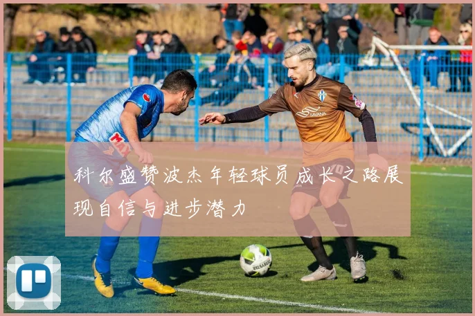 科尔盛赞波杰年轻球员成长之路展现自信与进步潜力