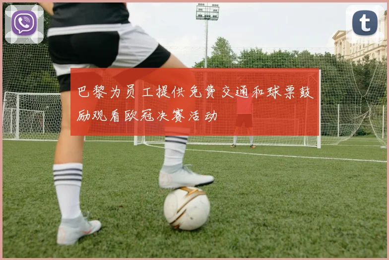 巴黎为员工提供免费交通和球票鼓励观看欧冠决赛活动