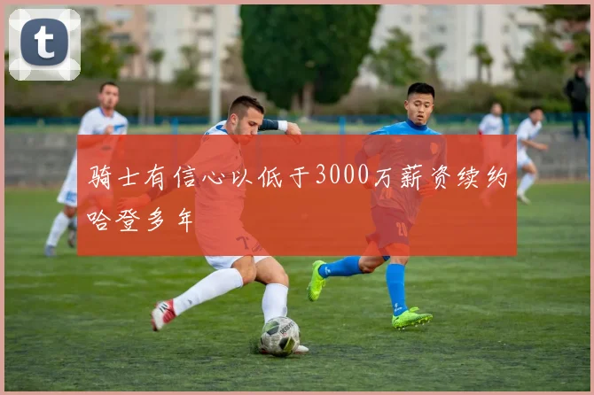 骑士有信心以低于3000万薪资续约哈登多年