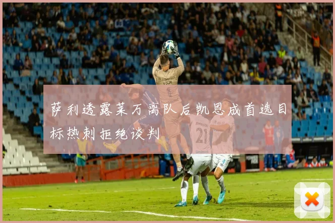 萨利透露莱万离队后凯恩成首选目标热刺拒绝谈判