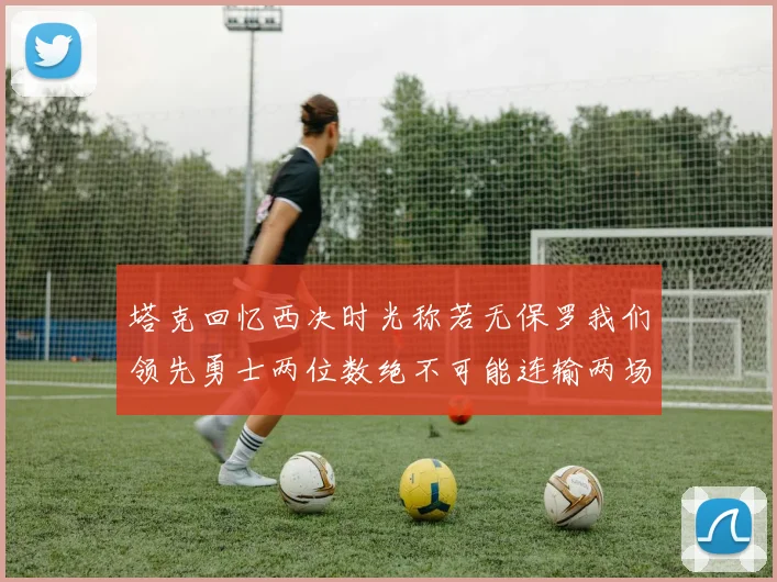塔克回忆西决时光称若无保罗我们领先勇士两位数绝不可能连输两场