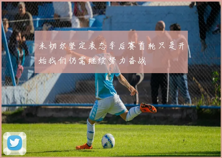 米切尔坚定表态季后赛首轮只是开始我们仍需继续努力奋战