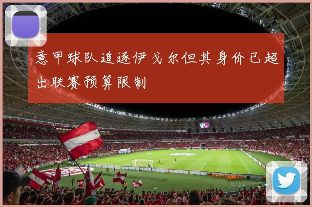 意甲球队追逐伊戈尔但其身价已超出联赛预算限制