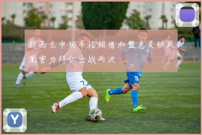 新西兰中场辛格租借加盟惠灵顿凤凰曾为拜仁出战两次