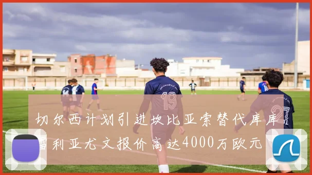 切尔西计划引进坎比亚索替代库库雷利亚尤文报价高达4000万欧元