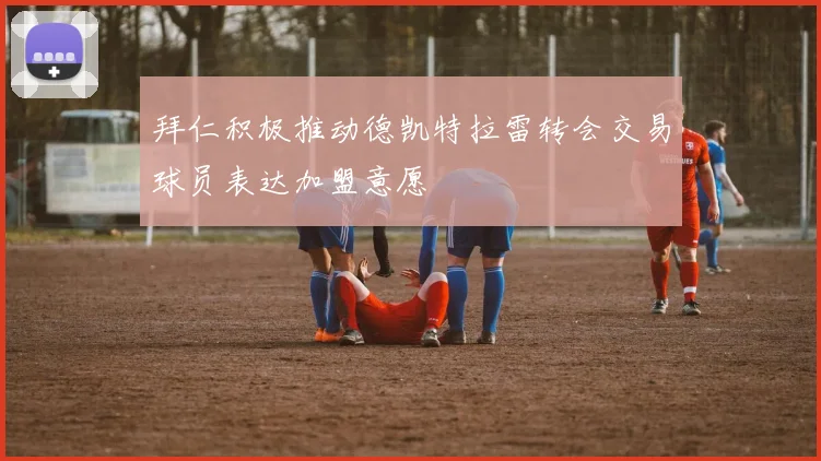 拜仁积极推动德凯特拉雷转会交易球员表达加盟意愿