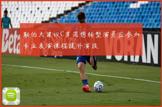 勒伯夫建议C罗若想转型演员应参加专业表演课程提升演技