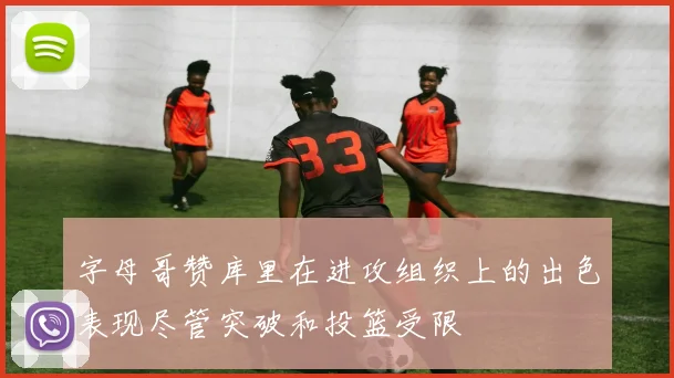 字母哥赞库里在进攻组织上的出色表现尽管突破和投篮受限