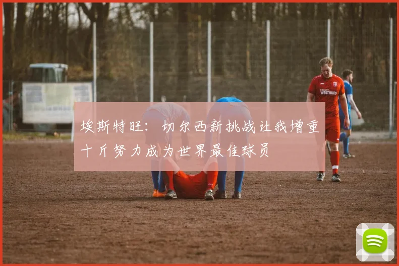 埃斯特旺：切尔西新挑战让我增重十斤努力成为世界最佳球员